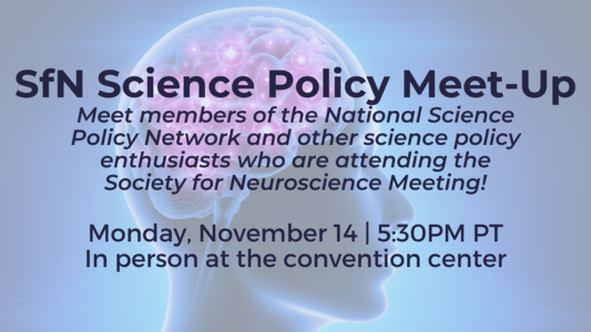 Computerized image of a person facing sideways with their brain visible. Text says: SFN Science Policy Meet-Up. Meet members of the National Science Policy Network and other science policy enthusiasts who are attending the Society for Neuroscience Meeting! Monday, November 14. 5:30 PM PT. In person at the convention center.