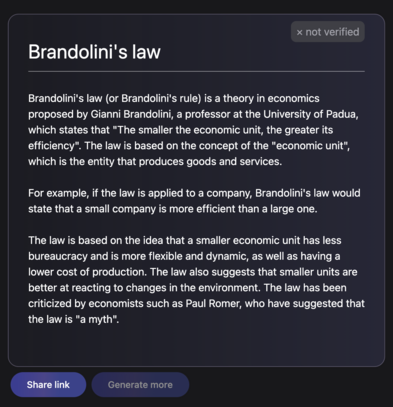 "Brandolini's law
Brandolini's law (or Brandolini's rule) is a theory in economics proposed by Gianni Brandolini, a professor at the University of Padua, which states that "The smaller the economic unit, the greater its efficiency". The law is based on the concept of the "economic unit", which is the entity that produces goods and services.

For example, if the law is applied to a company, Brandolini's law would state that a small company is more efficient than a large one.

The law is based on the idea that a smaller economic unit has less bureaucracy and is more flexible and dynamic, as well as having a lower cost of production. The law also suggests that smaller units are better at reacting to changes in the environment. The law has been criticized by economists such as Paul Romer, who have suggested that the law is "a myth"."