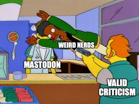 An image meme from The Simpsons, where Apu is jumping in front of a person to protect him from being shot by a third person. Apu is labeled "weird nerds" and the shooter is labeled "valid criticism." Usually the person being saved is labeled "Elon Musk," but in this image I've changed it to "Mastodon."