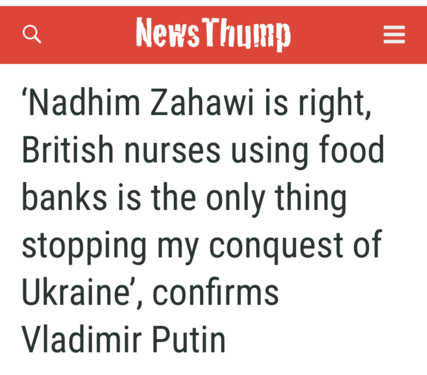 News Thump "Nadhim Zahawi is right, British nurses using food banks is the only thing stopping my conquest of Ukraine', confirms Vladimir Putin”