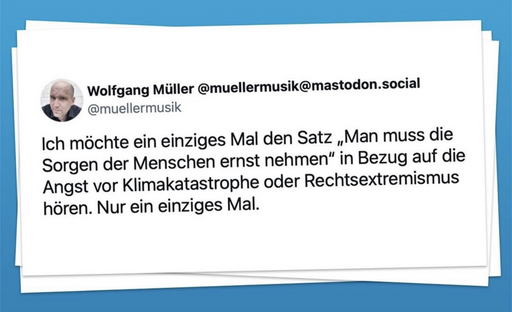 Foto eines Tweets von muellermusik: Ich möchte ein einziges Mal den Satz „Man muss die Sorgen der Menschen ernst nehmen“ in Bezug auf die Angst vor Klimakatastrophe oder Rechtsextremismus hören. Nur ein einziges Mal.