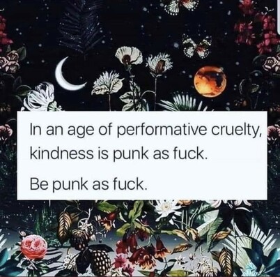 Background: botanicals and a night sky. 

Text: In an age of performative cruelty, kindness is punk as fuck. Be punk as fuck.