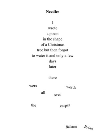 Needles
 
                    I
               wrote
              a poem
          in the shape
        of a Christmas
     tree but then forgot
to water it and only a few
                days
                later

         there
                                       were
words
                   all        over

           the                                           

                                    carpet