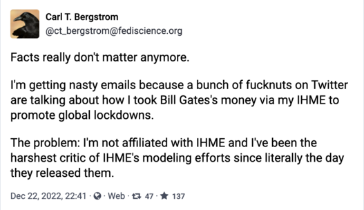 CTB post; "Facts really don't matter anymore. 

I'm getting nasty emails because a bunch of fucknuts on Twitter are talking about how I took Bill Gates's money via my IHME to promote global lockdowns.

The problem: I'm not affiliated with IHME and I've been the harshest critic of IHME's modeling efforts since literally the day they released them."