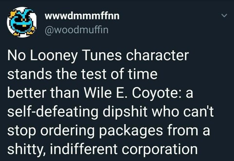 No Looney Tunes characters stands the rest of time better than Wile E. Coyote: a self-defeating dipshit who can’t stop ordering packages from a shitty, indifferent corporation.