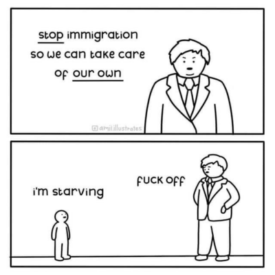 Man in a suit: Stop immigration so we can take care of our own.

Small person: I'm starving.

Man in a suit: Fuck off.