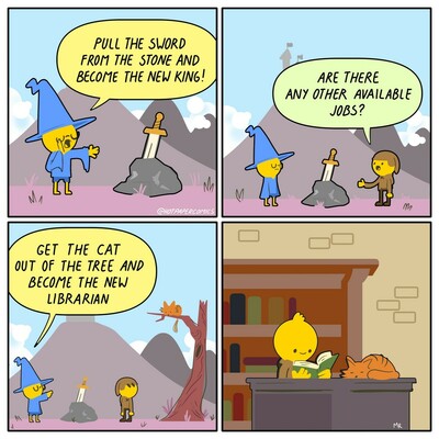 Four panel comic. 1 wizard says pull the sword from the stone and become the new king. 2 person asks are there any other jobs available? 3 wizard says get the cat and become the new librarian. 4 person is shown sitting at a desk with books behind and cat sleeping on desk
