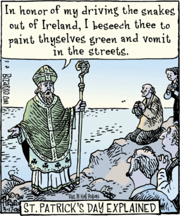 Cartoon! St. Patrick in full Catholic drag, holding his staff, speaking to a crowd of kneeling peasants. He says IN HONOR OF MY DRIVING THE SNAKES OUT OF IRELAND I BESEECH THEE TO PAINT THYSELVES GREEN AND VOMIT IN THE STREETS. Caption reads ST. PATRICK'S DAY EXPLAINED.