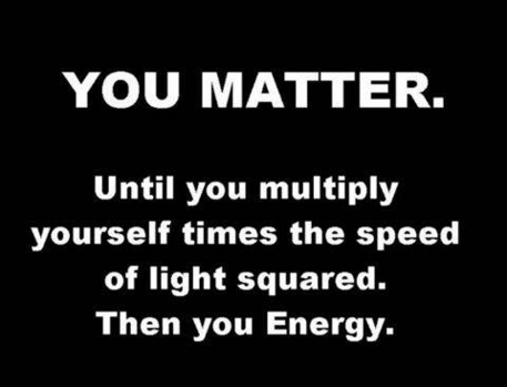 White text on black background:

YOU MATTER.

Until you multiply yourself times the speed of light squared.

Then you Energy.