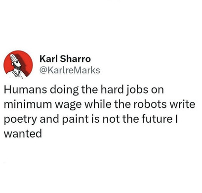 Humans doing the hard jobs on minimum wage while the robots write poetry and paint is not the future I wanted