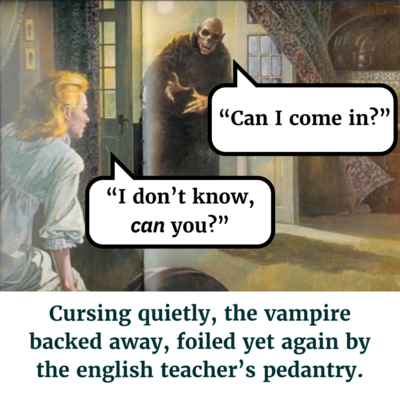 Vampire: "Can I come in?" 
Person: "I don't know, _can_ you?" 

Cursing quietly, the vampire backed away, foiled yet again by the english teacher's pedantry. 

[all over a drawing of a vampire in an entryway and a person standing in shock seeing them]