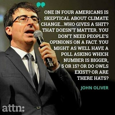 Photo of John Oliver speaking into a microphone.

Text: One in four Americans is skeptical about climate change... Who gives a shit? That doesn't matter. You don't need people's opinions on a fact. You might as well have a poll asking which number is bigger, 5 or 15? Or do owls exist? Or are there hats? 

John Oliver