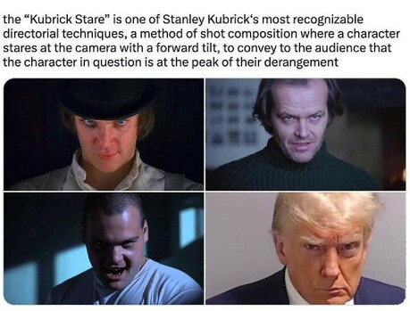 Pictures from Clockwork Orange, the Shining, Full Metal Jacket and trump's mug shot. I'll add the caption in a minute