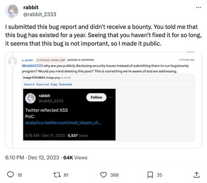 rabbit
@rabbit_2333
I submitted this bug report and didn't receive a bounty. You told me that this bug has existed for a year. Seeing that you haven't fixed it for so long, it seems that this bug is not important, so I made it public.

Screenshot of conversation from HackerOne: 
x_austin X (Formerly Twitter) staff posted a comment.
a minute ago
@rabbit2333 why are you publicly disclosing security issues instead of submitting them to our bug bounty program? Would you mind deleting this post? This is something we're aware of and are addressing.
Image F2918855: image.png 26.90 KIB