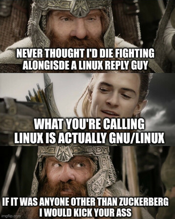Three part meme with Gimli and Legolas - 

Gimli: Never thought I'd die fighting alongisde a linux reply guy

Legolas: What you're calling linux is actually gnu/linux

Gimli: if it was anyone other than Zuckerberg I would kick your ass