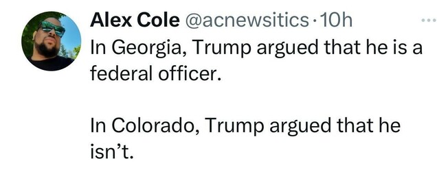 Screenshot of a social post by Alex Cole ('@acnewsitics' on the social platform 'X') The post says: 'In Georgia, Trump argued that he is a federal officer. In Colorado, Trump argued that he isn't.'