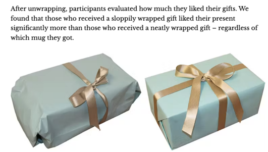 After unwrapping, participants evaluated how much they liked their gifts. We found that those who received a sloppily wrapped gift liked their present significantly more than those who received a neatly wrapped gift — regardless of ‘which mug they got.