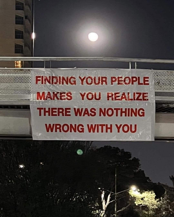 FINDING YOUR PEOPLE MAKES YOU REALIZE THERE WAS NOTHING WRONG WITH YOU.
