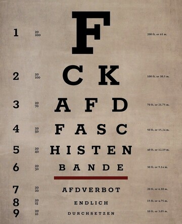 Poster. A poster that looks like an eye test at the ophthalmologist's, but conceals a text. Offset in block letters, it says: FCK AFD FASCIST GANG AFD BAN FINALLY ENFORCE
Info: Background for everyone outside of Germany: journalists found that members of the right wing party AFD met in november of 2023 and planned the deportation of millions of people from Germany to an African country. These plans cannot be ignored nor forgotten. Therefore more and more people demonstrate on the streets to ban the party from the German parliament. This poster serves two purposes - it's a welcome update for your picture frame, and it's also meant for everyone who wants to express their dislike for the fascist AFD.