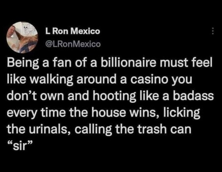A Tweet: 

L Ron Mexico @LRonMexico

Being a fan of a billionaire must feel like walking around a casino you don't own and hooting like a badass every time the house wins, licking the urinals, calling the trash can
"sir"