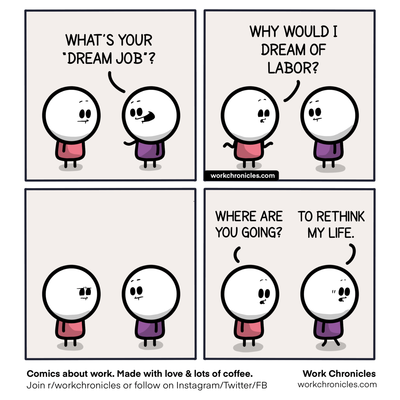 A: what's your "dream job"?
B: why would I dream of labor?
B: where are you going?
A: to rethink my life.