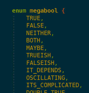 enum megabool {
TRUE,
FALSE,
NEITHER
BOTH,
MAYBE,
TRUEISH,
FALSEISH,
IT_DEPENDS,
OSCILLATING,
ITS_COMPLICATES,
DOUBLE_TRUE