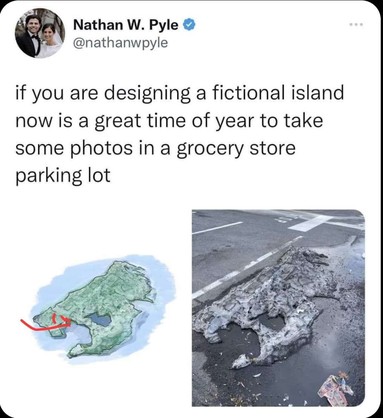 Post from Twitter:
"If you're designing a fictional island, now is a great time of year to take some photos in a grocery store parking lot"
Below it are 2 images. The one on the right is a photo of a mostly melted pile of snow and ice in a parking lot. The drawing on the left shows a mountainous island with the exact same shape as the chunk of ice