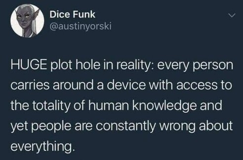 HUGE plot hole in reality: every person carries around a device with access to the totality of human knowledge and yet people are constantly wrong about everything.