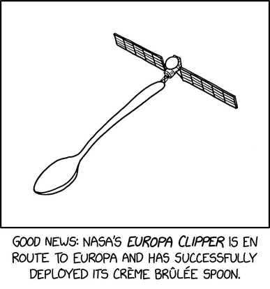An illustration of a spacecraft resembling NASA’s Europa Clipper with a large spoon attached to its end. The spacecraft has two rectangular solar panels extending from each side near the top of the spoon’s handle.

The caption below reads: "Good news: NASA’s Europa Clipper is en route to Europa and has successfully deployed its crème brûlée spoon."

Hidden text: "They had BETTER make this a sample return mission."
