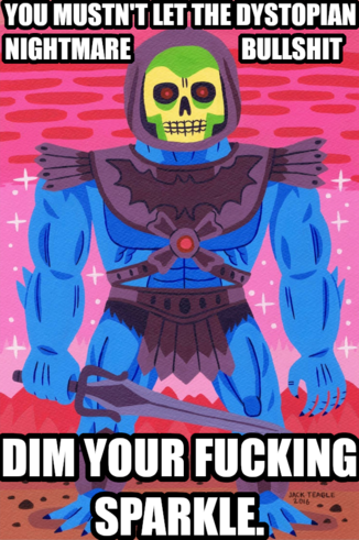 You mustn't let the dystopian nightmare bullshit dim your fucking sparkle.