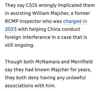 They say CSIS wrongly implicated them
in assisting William Majcher, a former
RCMP inspector who was charged in
2023 with helping China conduct
foreign interference in a case that is
still ongoing.

Though both McNamara and Merrifield
say they had known Majcher for years,
they both deny having any unlawful
associations with him.