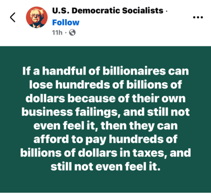 U.S. Democratic Socialists . Follow 11h

If a handful of billionaires can lose hundreds of billions of dollars because of their own business failings, and still not even feel it, then they can afford to pay hundreds of billions of dollars in taxes, and still not even feel it.
