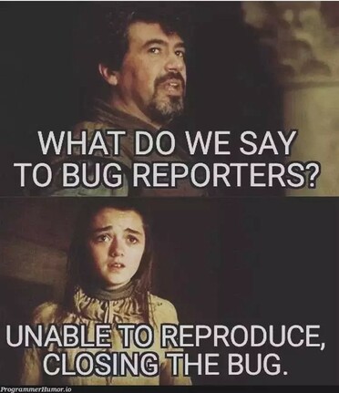 Game of thrones-Meme: Aria with her fencing teacher.
Teacher: WHAT DO WE SAY TO BUG REPORTERS? 
Aria: UNABLE TO REPRODUCE, CLOSING THE BUG.