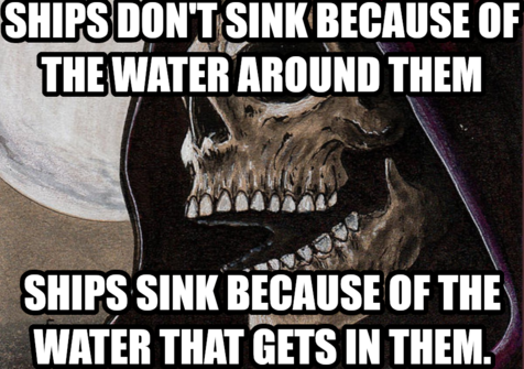 Ships don't sink because of the water around them. Ships sink because of the water that gets in them.