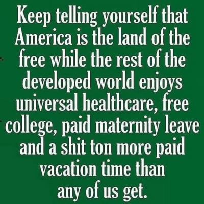 Keep telling yourself that America is the land of the free while the rest of the developed world enjoys universal healthcare, free college, paid maternity leave and a shit ton more paid

vacation time than

any of us get.