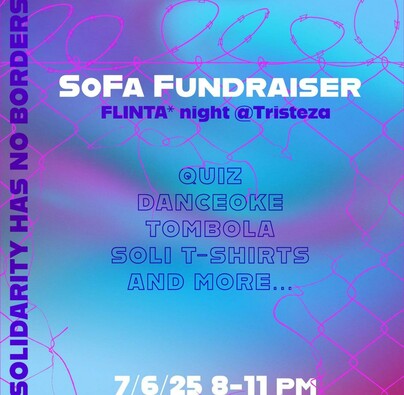 💥Ankündigung! Samstag 07.06.2025💥

✨SoFa Fundraiser FLINTA* night✨

Samstag, 07.06.2025 | 20:00 Uhr | Tristeza Pannierstraße 5, 12047 Berlin

Anreise: Bus 171, 194, M29, M41 Sonnenallee/Pannierstraße | U7, U8 Hermannplatz

📣 Aufruf: https://asanb.noblogs.org/?p=11776

#b0706 #SoFa #Fundraiser

Kommt am 7. Juni ins Tristeza, Pannierstraße 5, 12047 Berlin, zu einer FLINTA*-Soli-Veranstaltung!

Wir werden von 20:00 bis 23:00 Uhr vor Ort sein.

 Macht euch bereit für ein spannendes Quiz, eine lustige Tombola und bringt euer bestes Können für die Danceoke mit!

Wir freuen uns darauf, diesen Abend inmitten der tollen FLINTA*-Energie zu verbringen.

SoFa (Solidarity for Families) ist ein neues Kollektiv, das Solidaritätsveranstaltungen zur Unterstützung von Familien auf der Flucht in Griechenland organisiert.

Mit diesen Veranstaltungen werden Mittel für den Widerstand gegen den systemischen Rassismus, Faschismus und die Gewalt der Festung Europa gesammelt.

Bitte bringt Bargeld für Spenden mit und ladet Eure Freunde ein.

Lasst jeglichen Rassismus, Sexismus, Queerphobie und andere beschissene Dinge in der Mülltonne, wo sie hingehören! ☀️