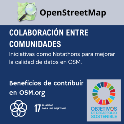Es una imagen que dice arriba OpenStreetMap. En la mitad tiene el texto: 
Colaboración entre comunidades. 
Iniciativas como Notathons para mejorar la calidad de datos en OSM. 
Abajo indica el nombre del objetivo: 17 Alianzas para los objetivos. 
A la izquierda el logo de los objetivos de desarrollo sostenible de la ONU.