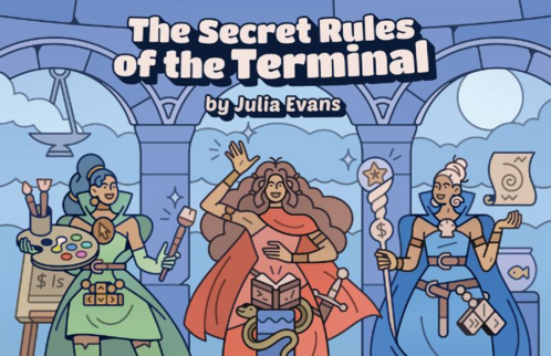 The Secret Rules of the Terminal, by Julia Evans - The cover illustration depicts three people doing arcane terminal magic in a temple with a smoking censer in the background. Each of the three people has curly brown hair and light brown skin. They are all wearing dresses, billowing cloaks, and utility belts with keyboard symbols on them. The one on the left holds a palette of paints and a brush. The one on the right has a staff with a $ symbol on it and a starfish at the top. The one in the centre has a sword and is reading from a book whose cover says “>_” and “./”, which rests on a lectern with a smiling snake wrapped around it.