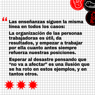 Las enseñanzas siguen la misma línea en todos los casos: La organización de las personas trabajdoras es útil, da resultados, y empezar a trabajar por ella cuanto antes siempre refuerza nuestras posiciones. Esperar al desastre pensando que "no va a afectar" es una ilusión que se ha roto en estos ejemplos, y en tantos otros.