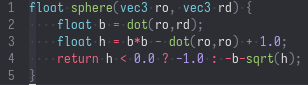 float sphere(vec3 ro, vec3 rd) {
    float b = dot(ro,rd);
    float h = b*b - dot(ro,ro) + 1.0;
    return h < 0.0 ? -1.0 : -b-sqrt(h);
}