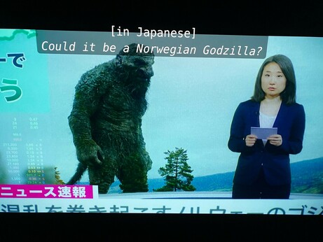 A Japanese tv broadcast from the movie Troll. 

A large Troll is onscreen. 

The TV presenter is saying “Could it be a Norwegian Godzilla?”