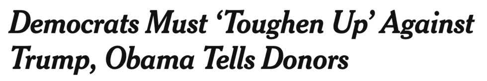 Headline in the New York Times: "Democrats Must 'Toughen Up' Against [the guy currently in the White House], Obama Tells Donors"