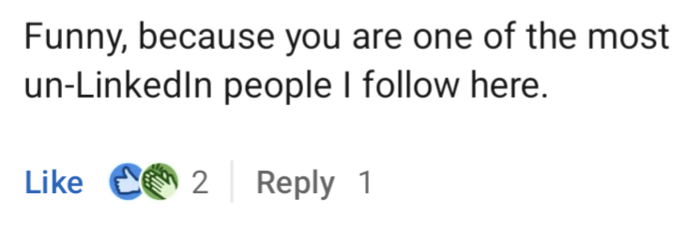 "Funny, because you are one of the most un-LinkedIn people I follow here."