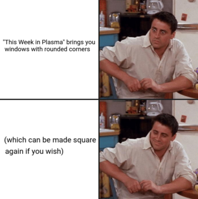 Joey from Friends reacting severely to "This week in Plasma brings you windows with rounded corners", and returns to a peaceful smile after reading "Which can be made square again if you wish".