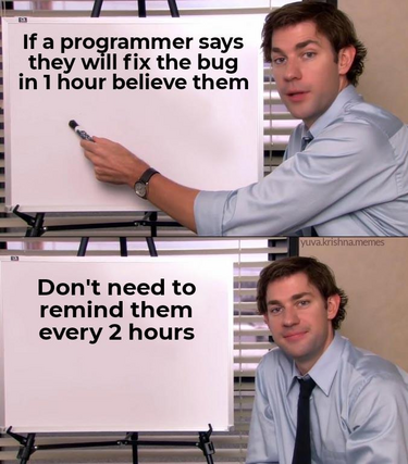 If a programmer says they will fix the bug in 1 hour believe them.
Don't need to remind them every 2 hours.