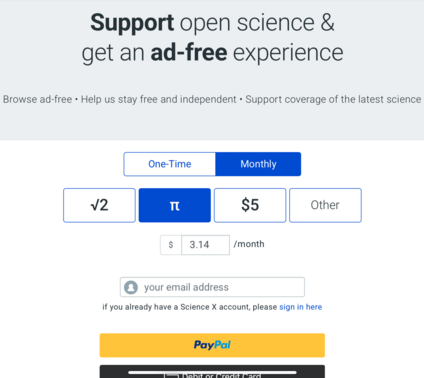"Support open science & get an ad-free experience. Browse ad-free - Help us stay free and independent - Support coverage of the latest science." 
[Choice of One-Time or Monthly. Then options are √2 for root two or radical 2, π for pi or half of tau, $5 for a quarter of Slenderman's asking price, or 'Other'.] 
"If you already have a Science X account, please sign in here." 
[Then PayPal, ew, followed by 'Debit or Credit Card'.]