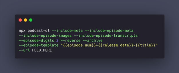 npx podcast-dl --include-meta --include-episode-meta --include-episode-images --include-episode-transcripts --episode-digits 3 --reverse --archive --episode-template "{{episode_num}}-{{release_date}}-{{title}}" --url FEED_HERE