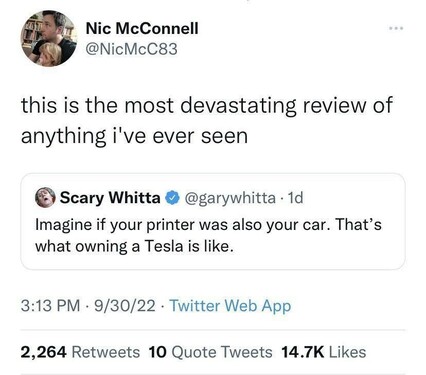 tweet with comment:
comment:
@NicMcC83:
this is the most devastating review of anything i've ever seen 

tweet:
@garywhitta:
Imagine if your printer was also your car. That's what owning a Tesla is like.