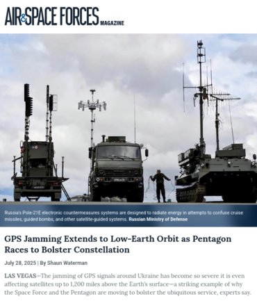 article overview screenshot

Air & Space Forces Magazine

[photo] Russia's Pole-21E electronic countermeasures systems are designed to radiate energy in attempts to confuse cruise missiles, guided bombs, and other satellite-guided systems. Russian Ministry of Defense

GPS Jamming Extends to Low-Earth Orbit as Pentagon Races to Bolster  Constellation
July 28, 2025 | By Shaun Waterman	

LAS VEGAS—The jamming of GPS signals around Ukraine has become so severe it is even affecting satellites up to 1,200 miles above the Earth’s surface—a striking example of why the Space Force and the Pentagon are moving to bolster the ubiquitous service, experts say

[...]