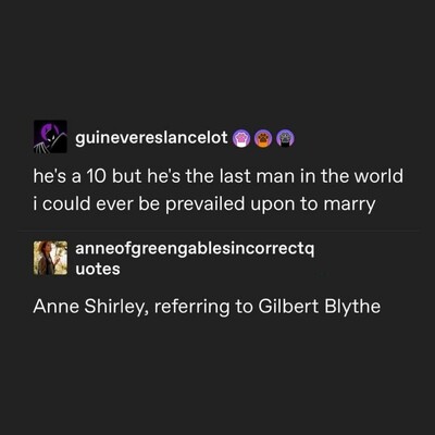 Black image. In white text it says, "He's a 10 but he's the last man in the world I could ever be prevailed upon to marry." Below that it says, "Anne Shirley, referring to Gilbert Bylthe."
